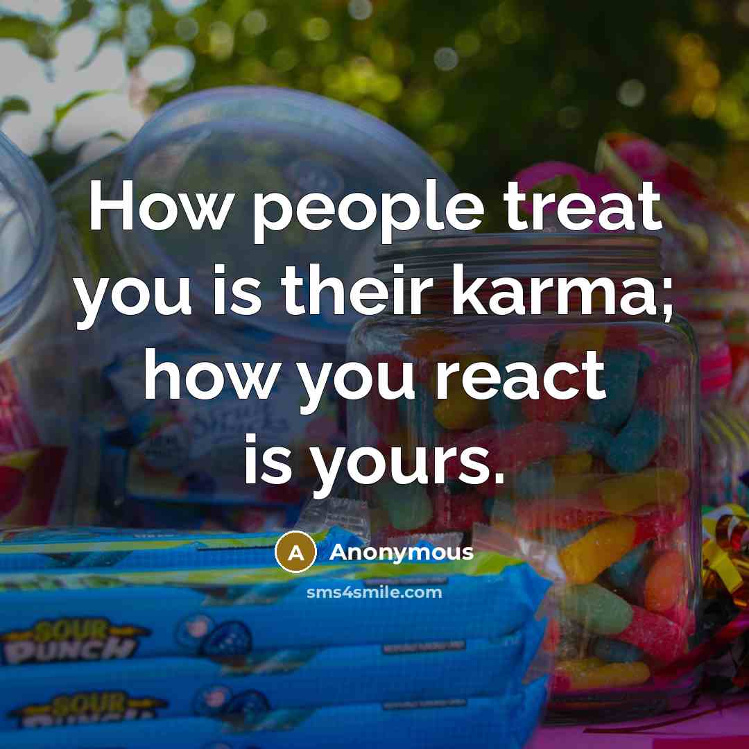 “How people treat you is their karma; how you react is yours.” quote by Anonymous