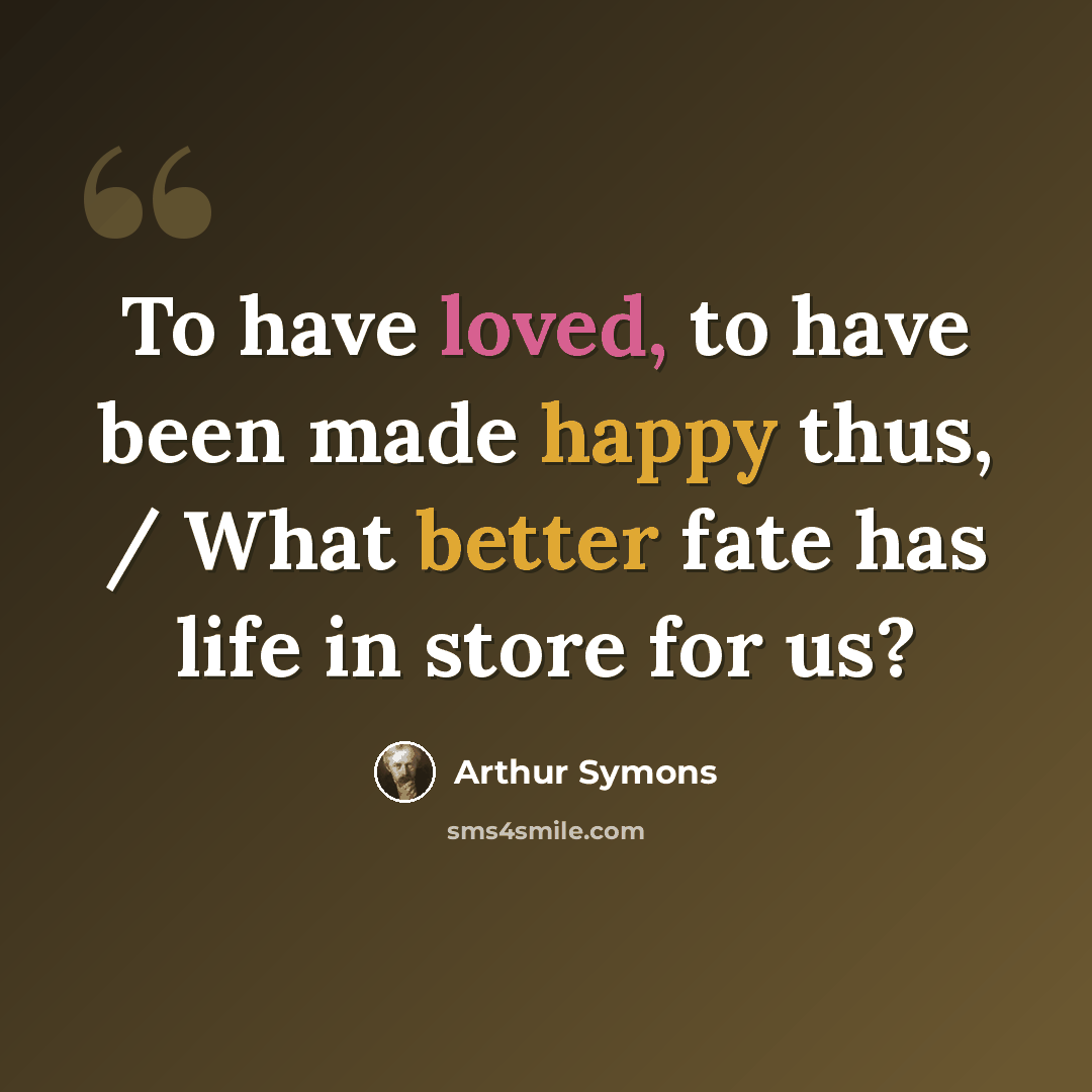 “To have loved, to have been made happy thus, / What better fate has life in store for us?” quote by Arthur Symons