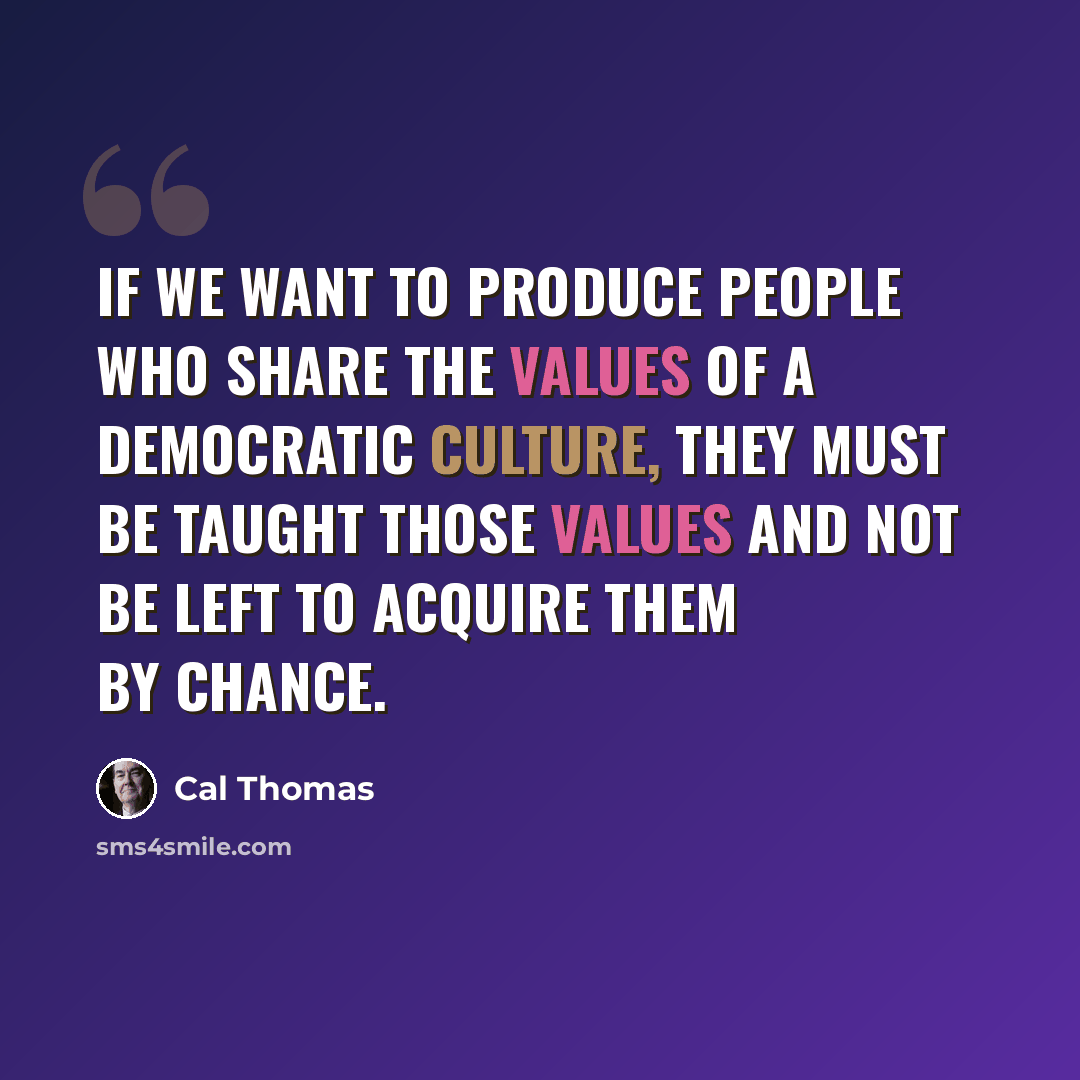 “If we want to produce people who share the values of a democratic culture, they must be taught those values and not be left to acquire them by chance.” quote by Cal Thomas