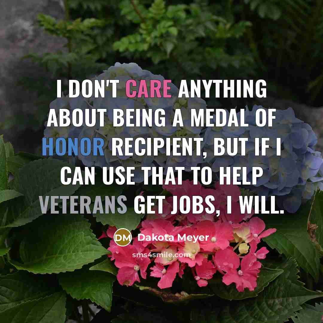 “I don't care anything about being a Medal of Honor recipient, but if I can use that to help veterans get jobs, I will.” quote by Dakota Meyer