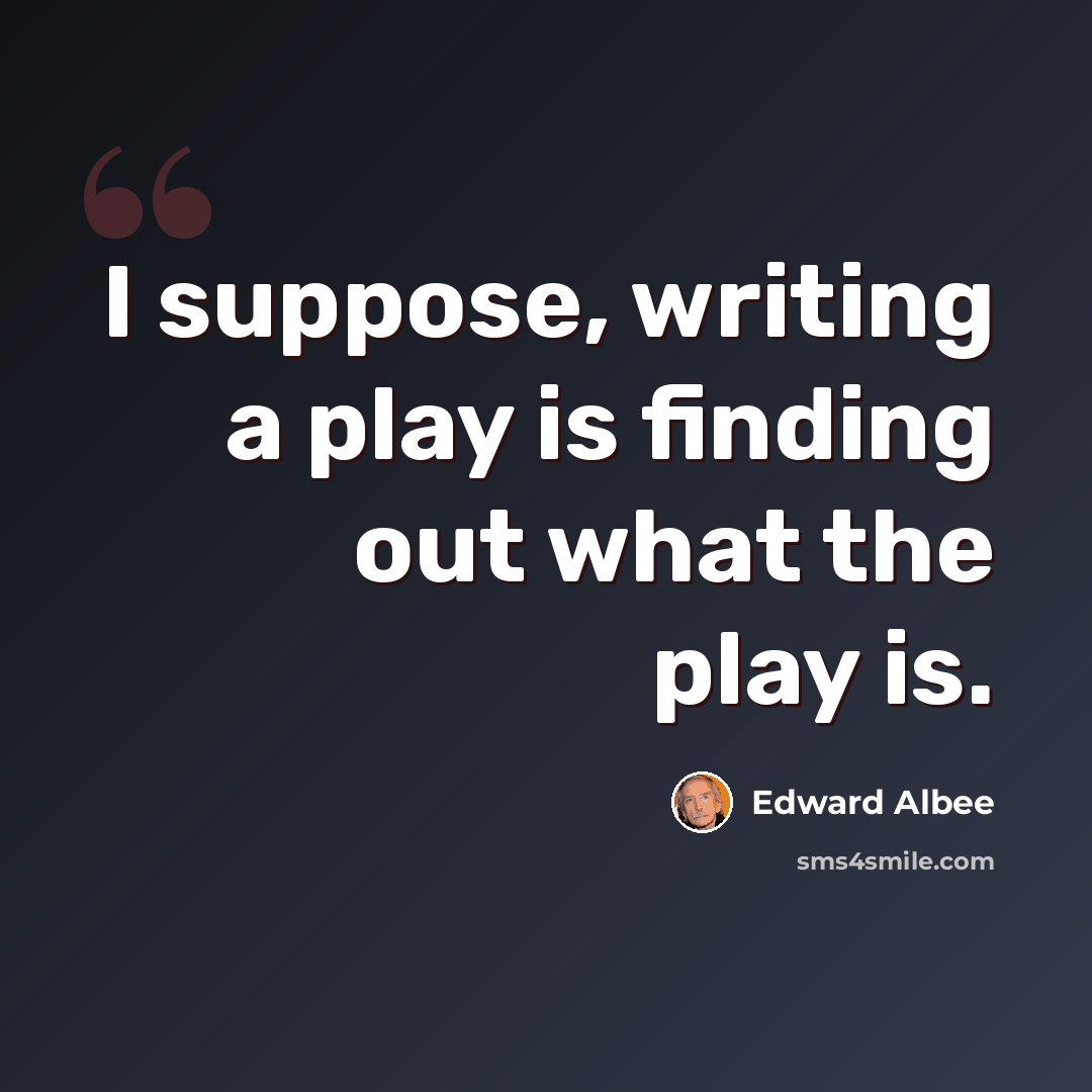 “I suppose, writing a play is finding out what the play is.” quote by Edward Albee