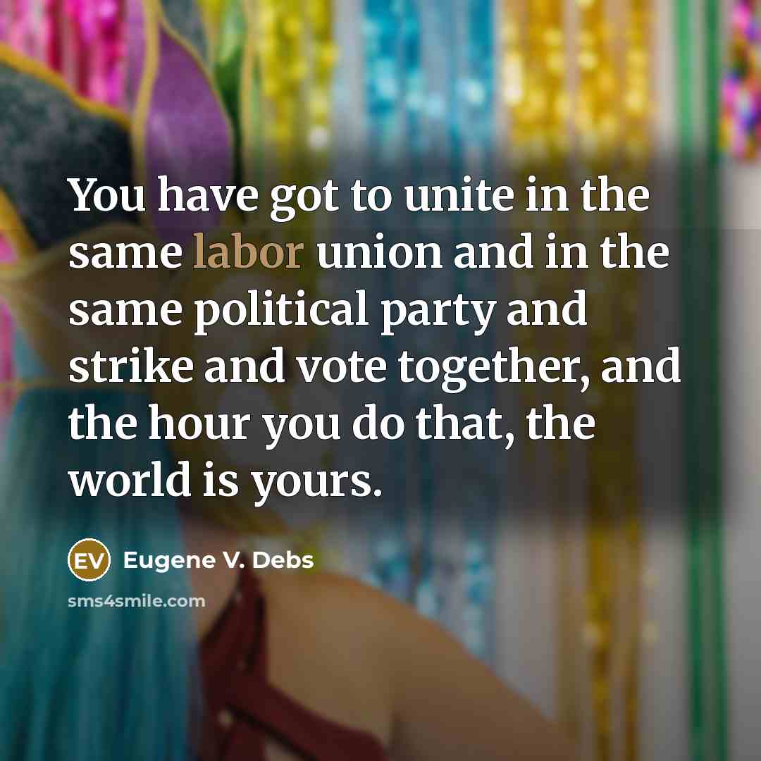 “You have got to unite in the same labor union and in the same political party and strike and vote together, and the hour you do that, the world is yours.” quote by Eugene V. Debs
