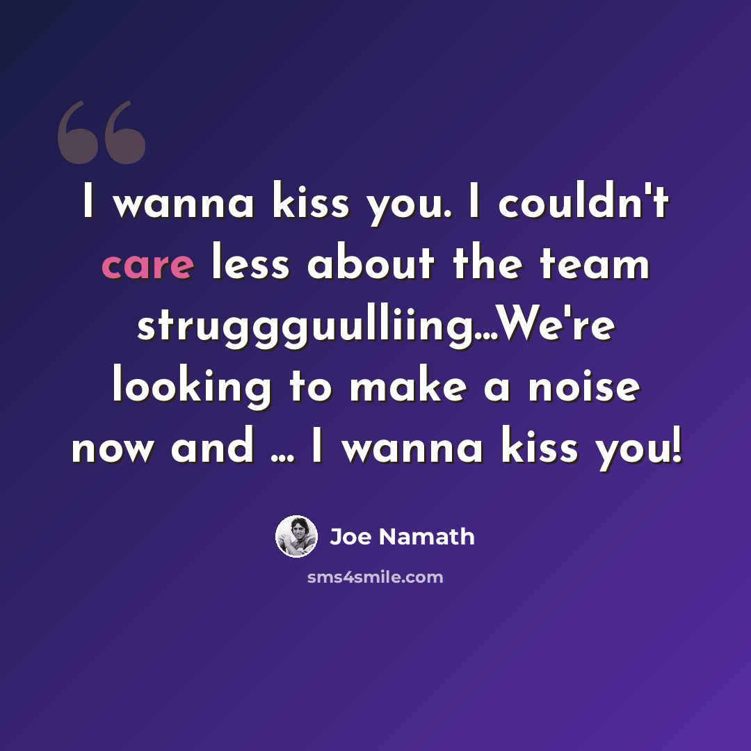 “I wanna kiss you. I couldn't care less about the team struggguulliing...We're looking to make a noise now and ... I wanna kiss you!” quote by Joe Namath