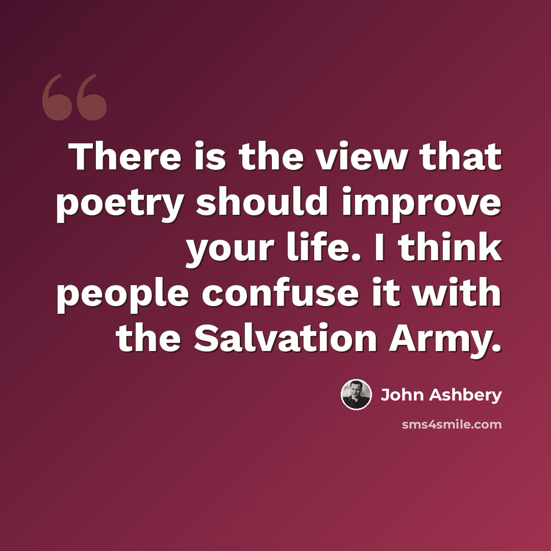 “There is the view that poetry should improve your life. I think people confuse it with the Salvation Army.” quote by John Ashbery