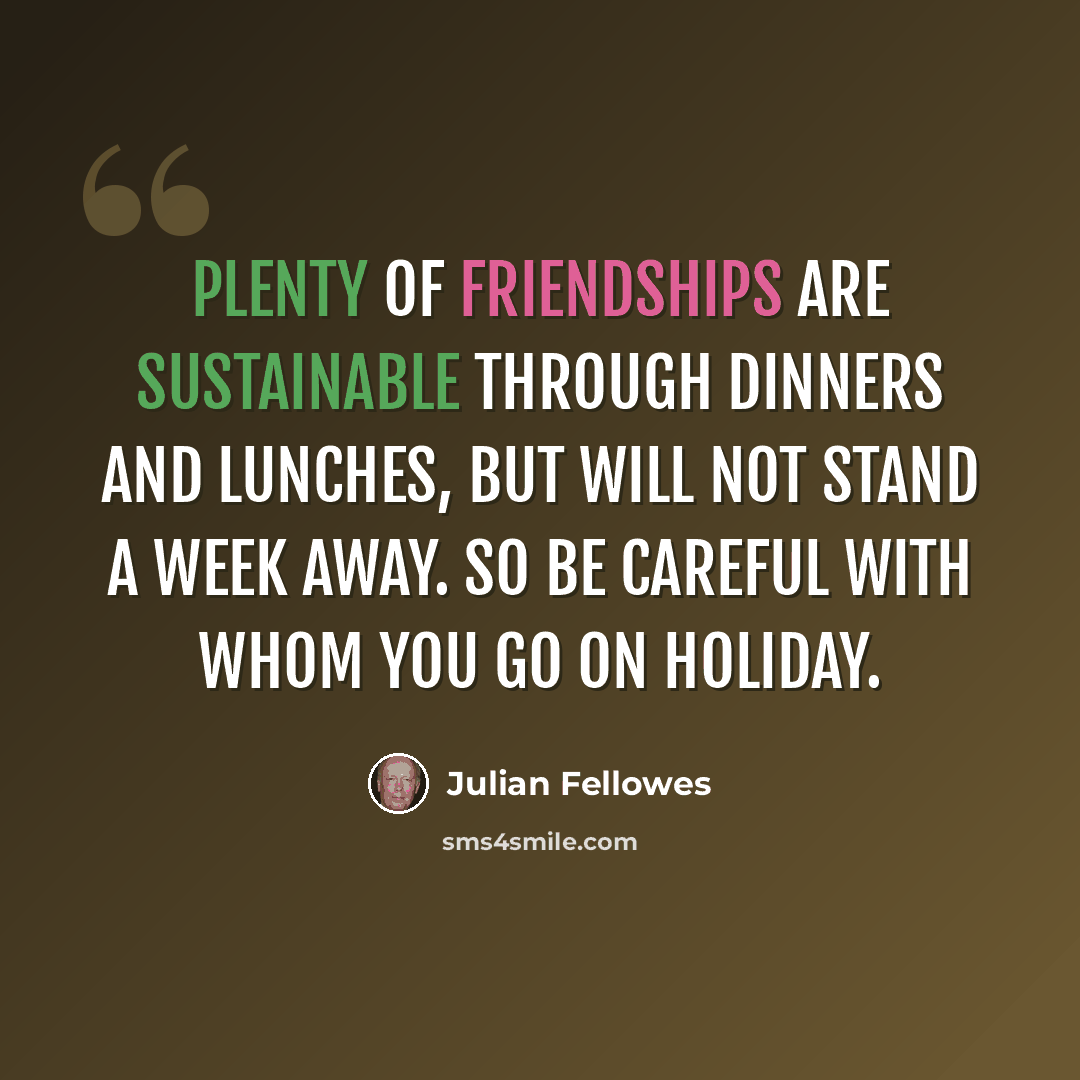 “Plenty of friendships are sustainable through dinners and lunches, but will not stand a week away. So be careful with whom you go on holiday.” quote by Julian Fellowes