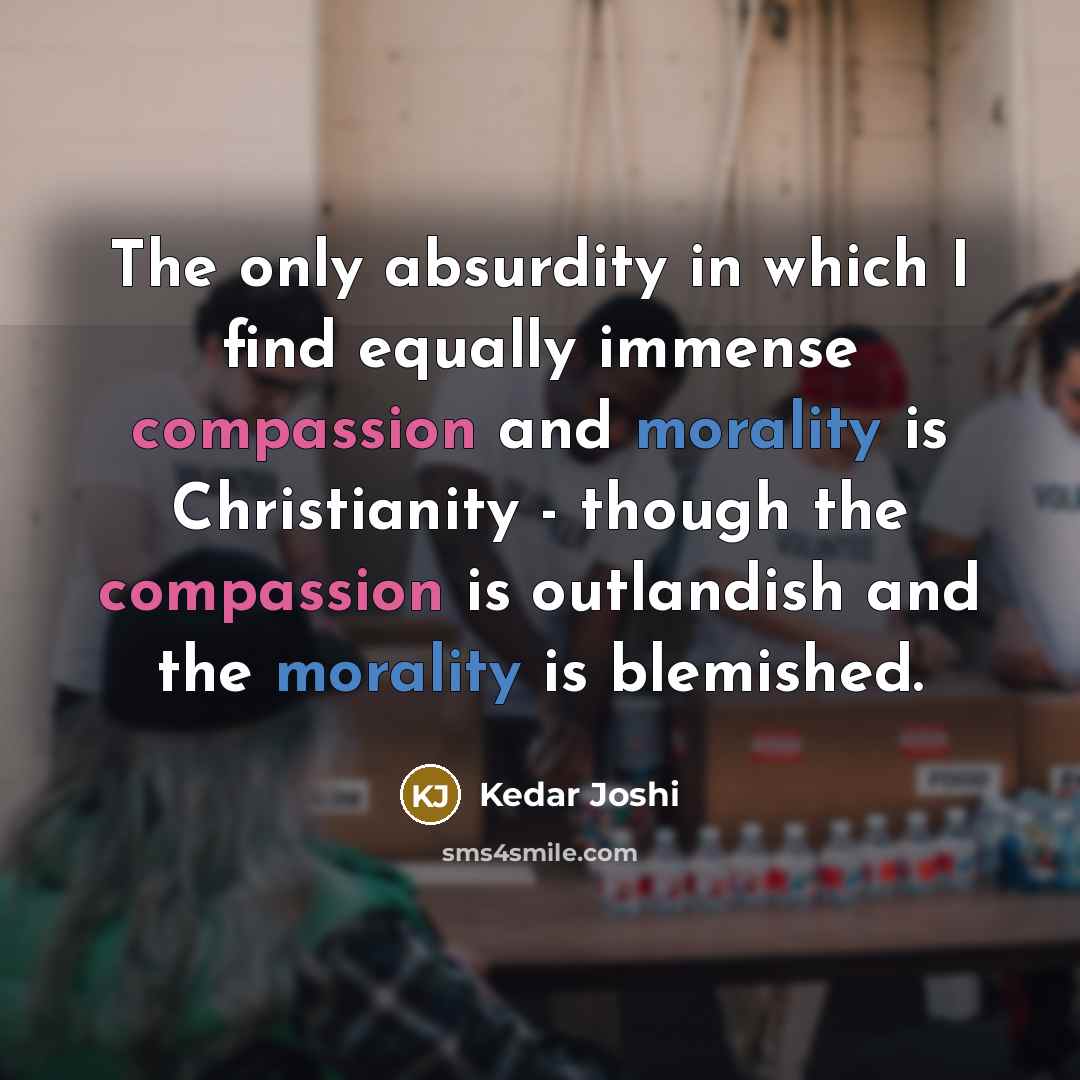 “The only absurdity in which I find equally immense compassion and morality is Christianity - though the compassion is outlandish and the morality is blemished.” quote by Kedar Joshi