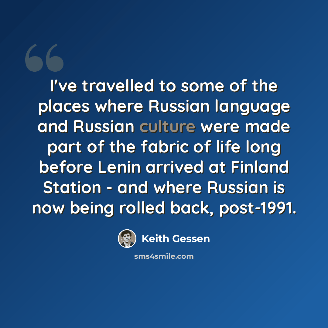 “I've travelled to some of the places where Russian language and Russian culture were made part of the fabric of life long before Lenin arrived at Finland Station - and where Russian is now being rolled back, post-1991.” quote by Keith Gessen