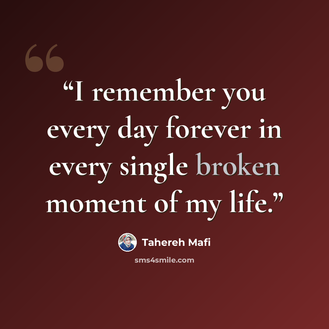 “I remember you every day forever in every single broken moment of my life.” quote by Tahereh Mafi