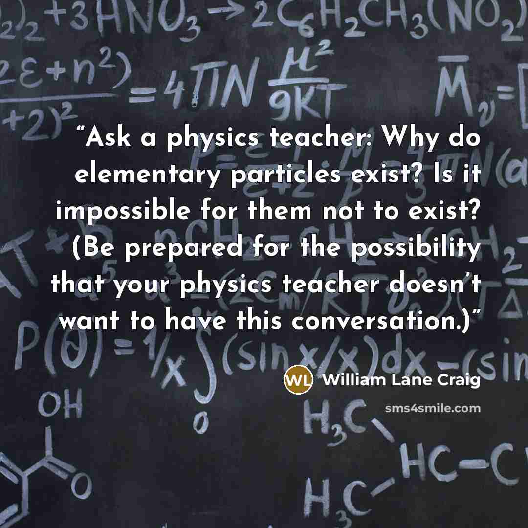 “Ask a physics teacher: Why do elementary particles exist? Is it impossible for them not to exist? (Be prepared for the possibility that your physics teacher doesn’t want to have this conversation.)” quote by William Lane Craig