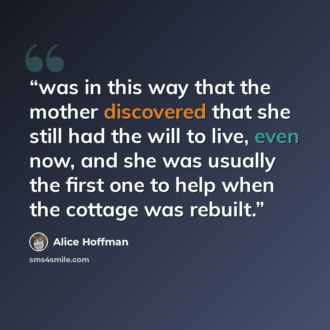 “was in this way that the mother discovered that she still had the will to live, even now, and she was usually the first one to help when the cottage was rebuilt.” quote by Alice Hoffman