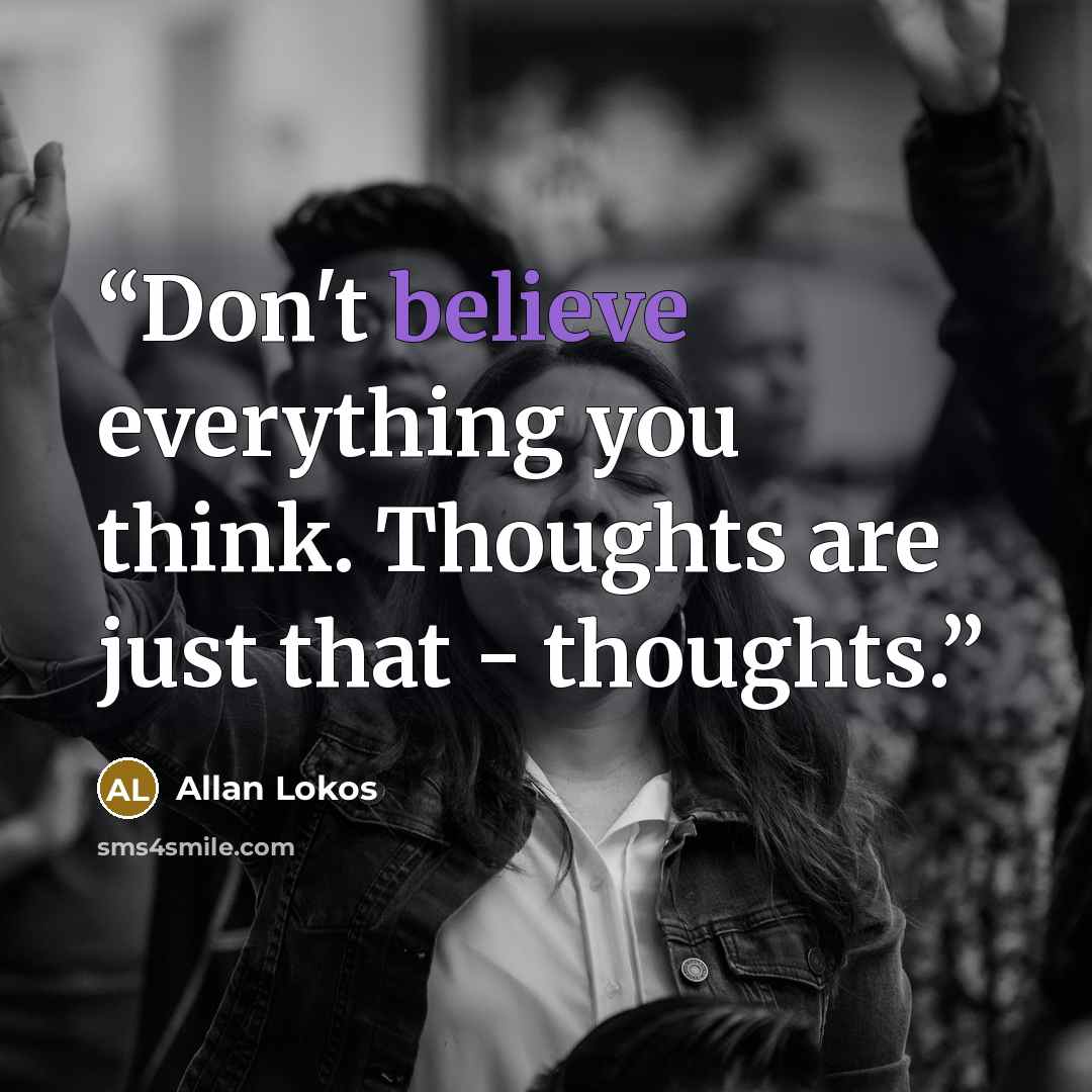 “Don't believe everything you think. Thoughts are just that - thoughts.” quote by Allan Lokos