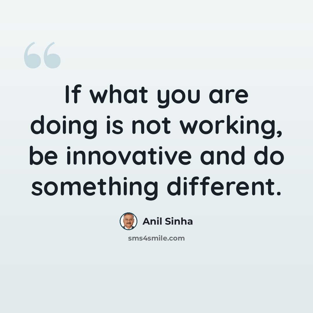 “If what you are doing is not working, be innovative and do something different.” quote by Anil Sinha