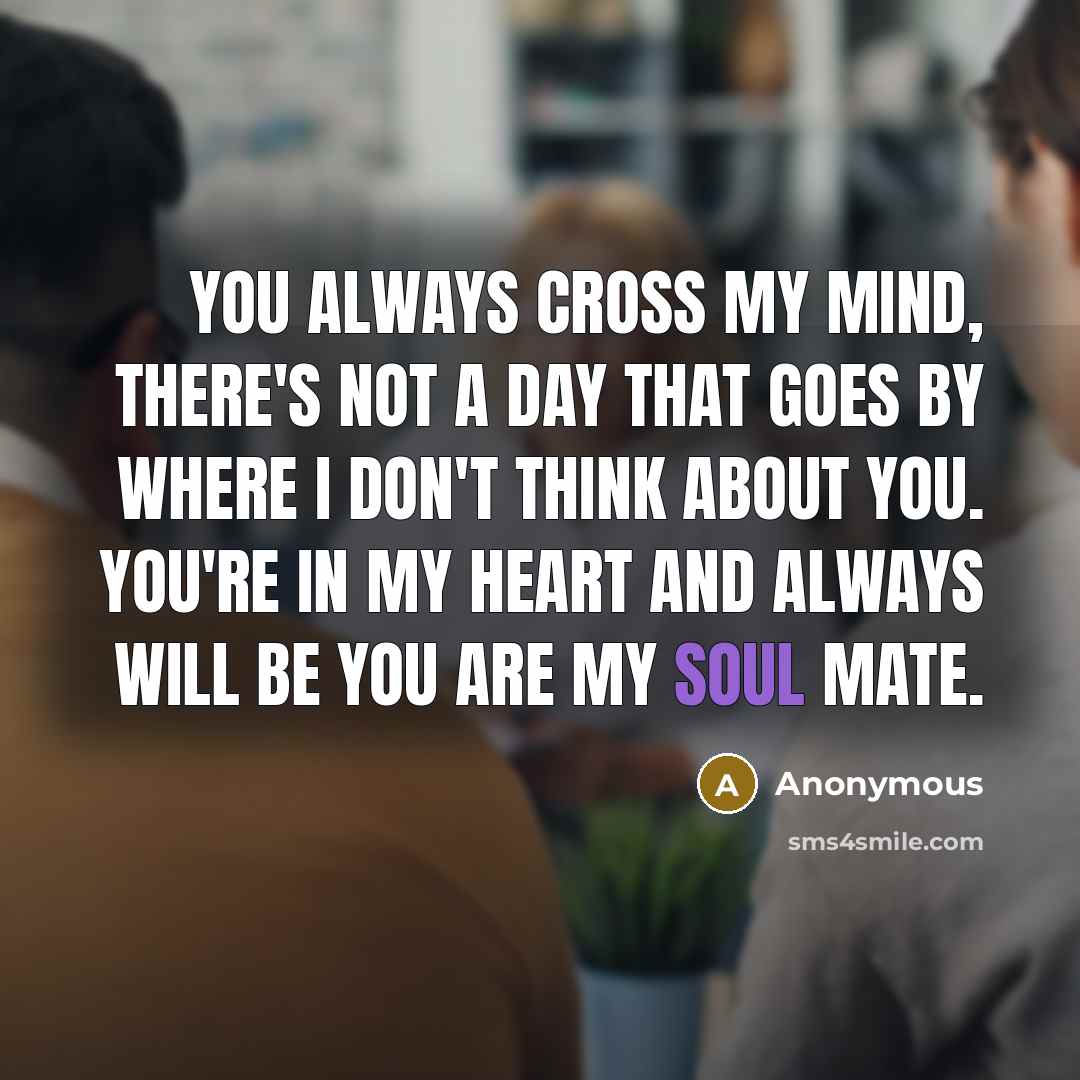 “You always cross my mind, there's not a day that goes by where I don't think about you. You're in my heart and always will be you are my soul mate.” quote by Anonymous