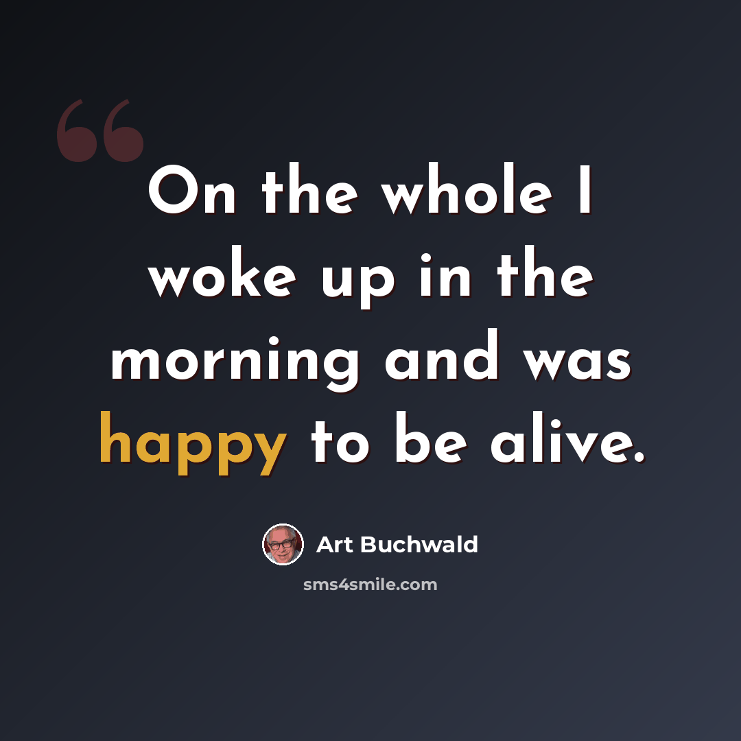 “On the whole I woke up in the morning and was happy to be alive.” quote by Art Buchwald