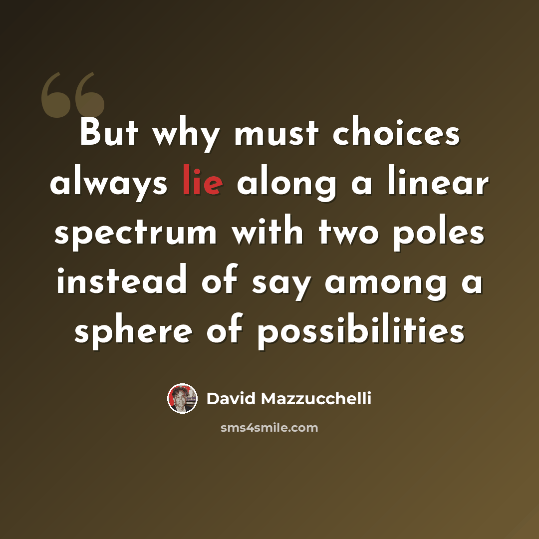 “But why must choices always lie along a linear spectrum with two poles instead of say among a sphere of possibilities” quote by David Mazzucchelli