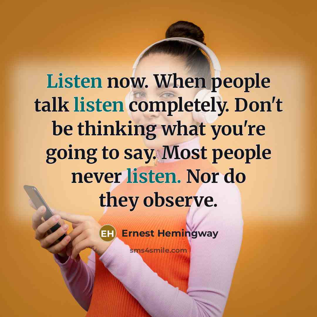 “Listen now. When people talk listen completely. Don't be thinking what you're going to say. Most people never listen. Nor do they observe.” quote by Ernest Hemingway