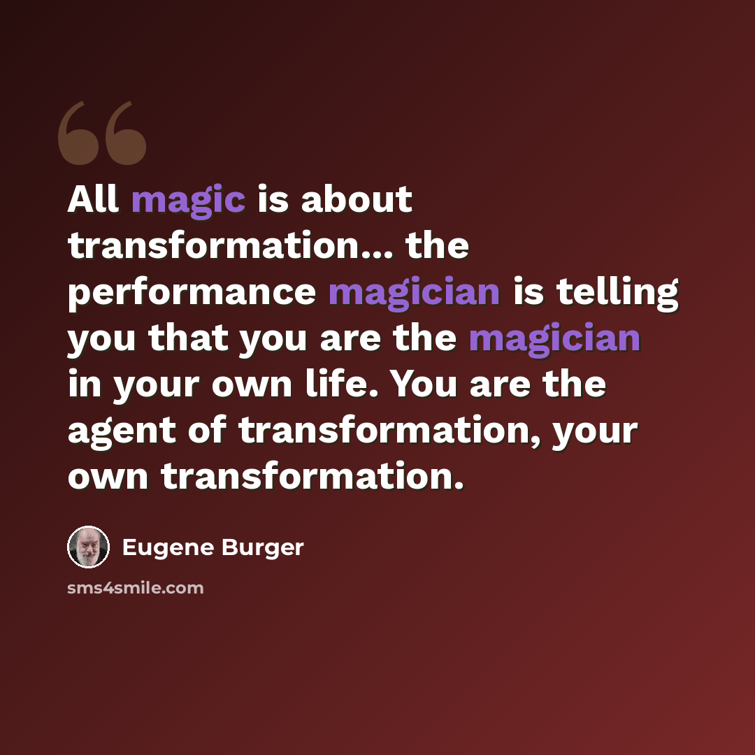 “All magic is about transformation... the performance magician is telling you that you are the magician in your own life. You are the agent of transformation, your own transformation.” quote by Eugene Burger