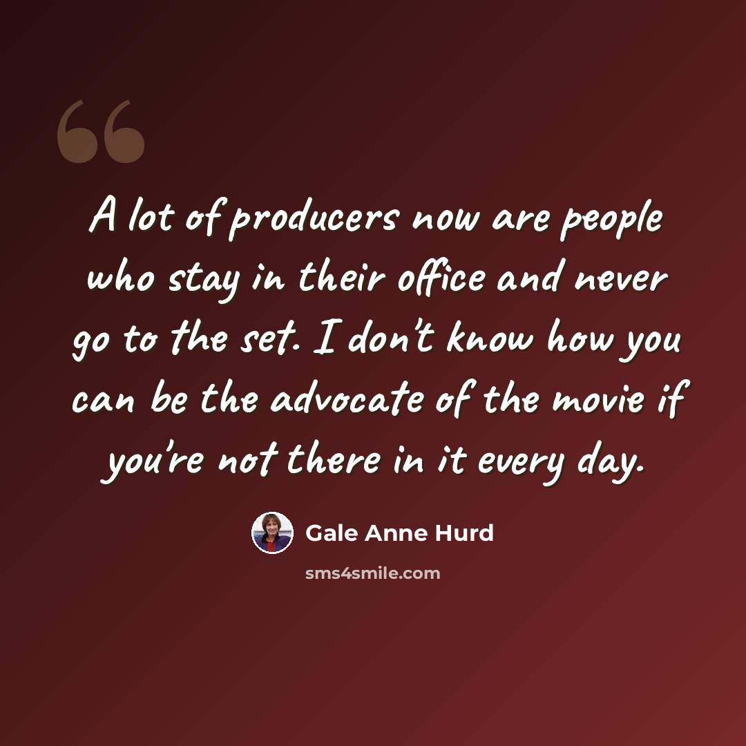 “A lot of producers now are people who stay in their office and never go to the set. I don't know how you can be the advocate of the movie if you're not there in it every day.” quote by Gale Anne Hurd