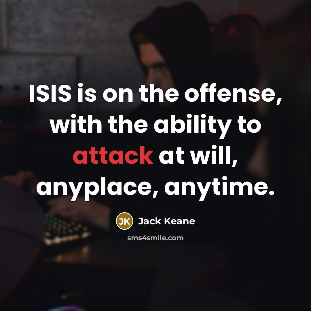 “ISIS is on the offense, with the ability to attack at will, anyplace, anytime.” quote by Jack Keane