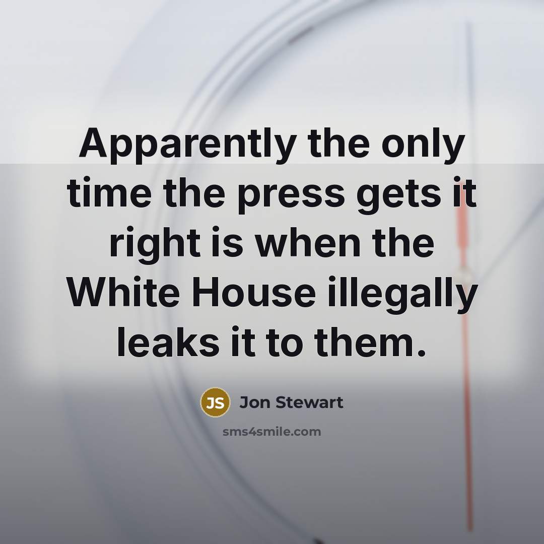 “Apparently the only time the press gets it right is when the White House illegally leaks it to them.” quote by Jon Stewart