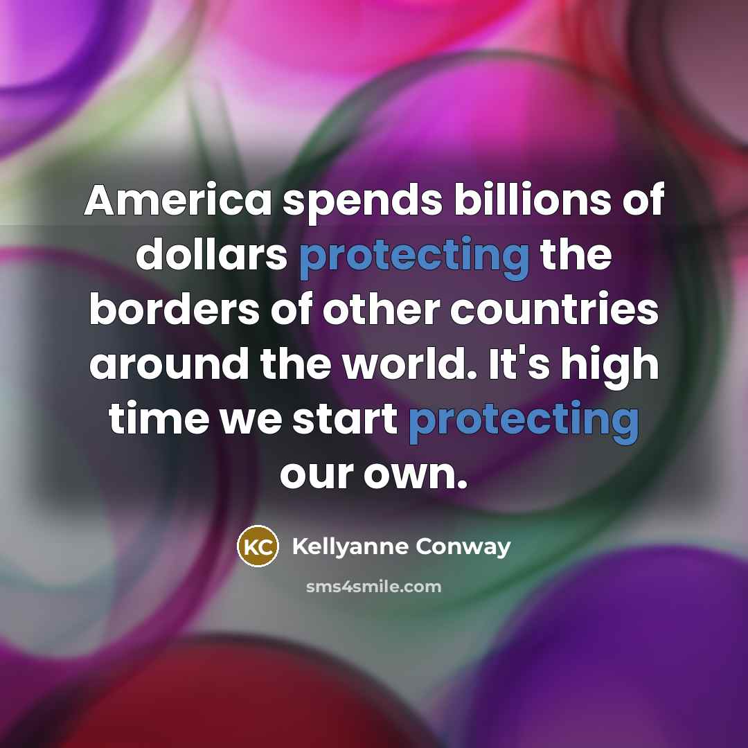“America spends billions of dollars protecting the borders of other countries around the world. It's high time we start protecting our own.” quote by Kellyanne Conway