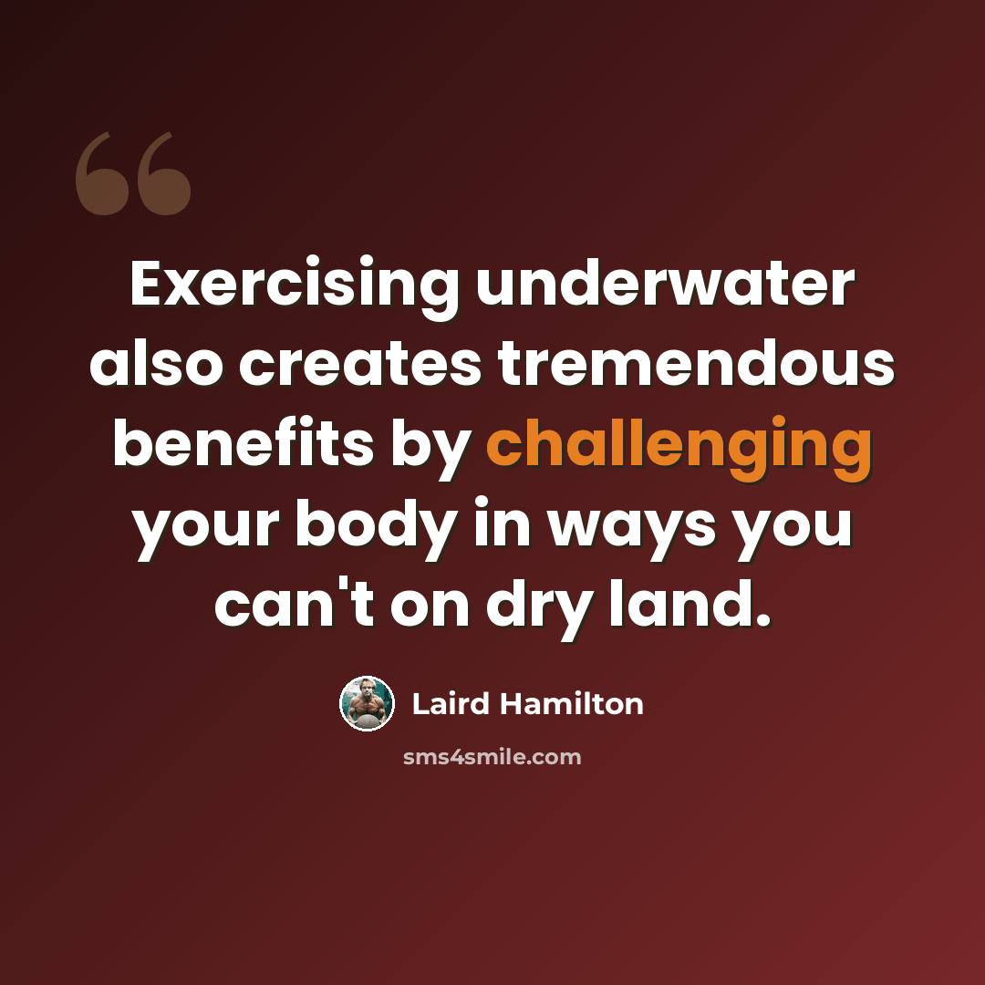 “Exercising underwater also creates tremendous benefits by challenging your body in ways you can't on dry land.” quote by Laird Hamilton