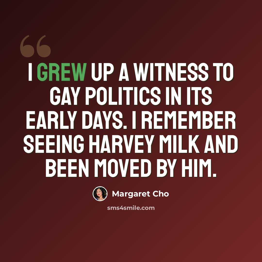 “I grew up a witness to gay politics in its early days. I remember seeing Harvey Milk and been moved by him.” quote by Margaret Cho