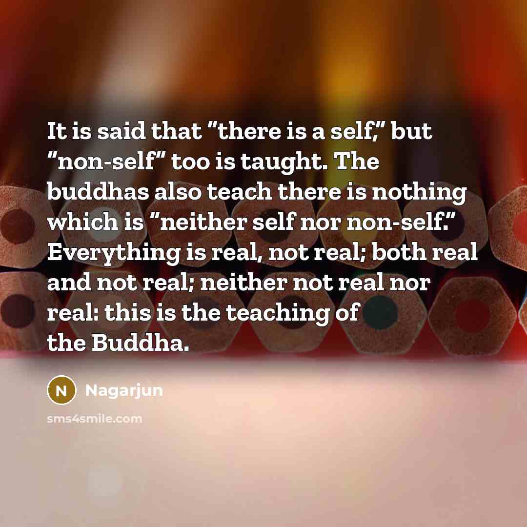 “It is said that “there is a self,” but “non-self” too is taught. The buddhas also teach there is nothing which is “neither self nor non-self.” Everything is real, not real; both real and not real; neither not real nor real: this is the teaching of the Buddha.” quote by Nagarjun