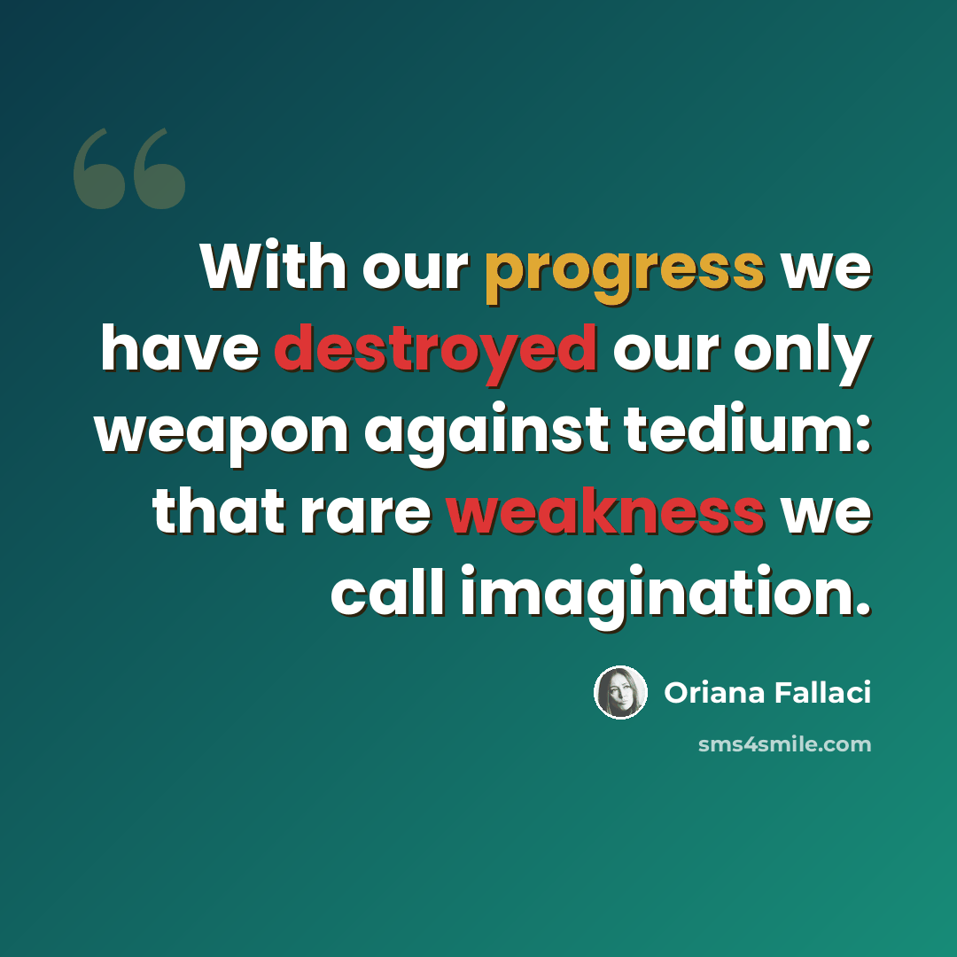 “With our progress we have destroyed our only weapon against tedium: that rare weakness we call imagination.” quote by Oriana Fallaci