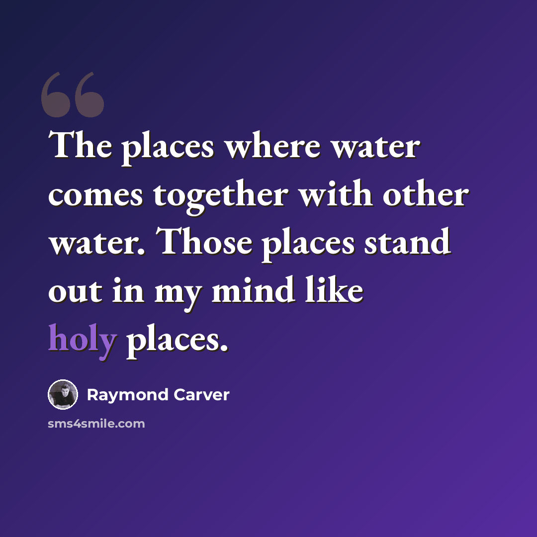 “The places where water comes together with other water. Those places stand out in my mind like holy places.” quote by Raymond Carver