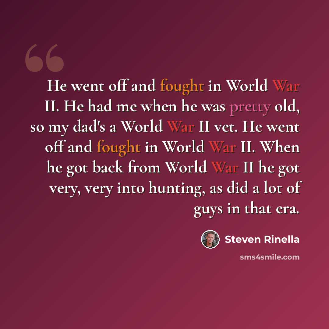 “He went off and fought in World War II. He had me when he was pretty old, so my dad's a World War II vet. He went off and fought in World War II. When he got back from World War II he got very, very into hunting, as did a lot of guys in that era.” quote by Steven Rinella