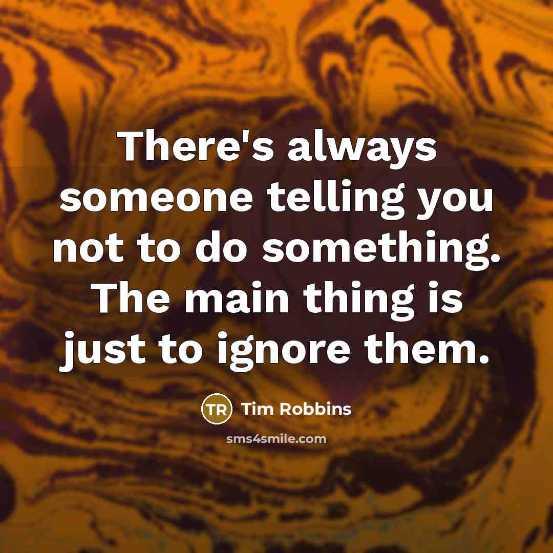 “There's always someone telling you not to do something. The main thing is just to ignore them.” quote by Tim Robbins