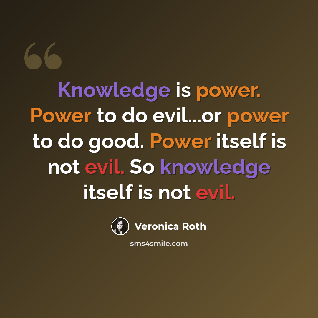 “Knowledge is power. Power to do evil...or power to do good. Power itself is not evil. So knowledge itself is not evil.” quote by Veronica Roth