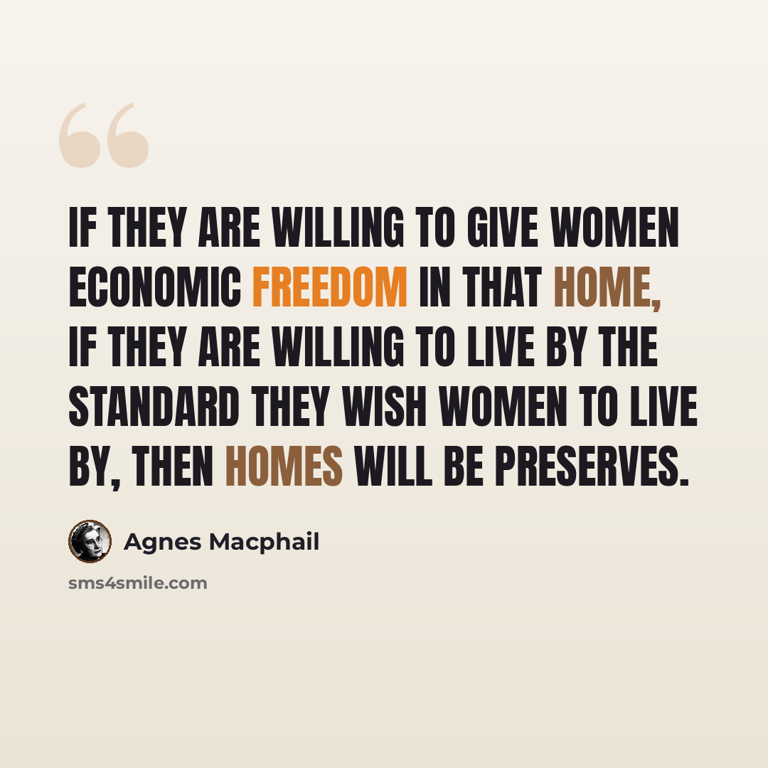 “If they are willing to give women economic freedom in that home, if they are willing to live by the standard they wish women to live by, then homes will be preserves.” quote by Agnes Macphail