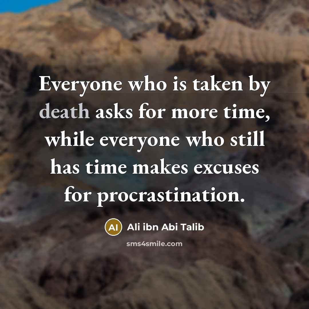 “Everyone who is taken by death asks for more time, while everyone who still has time makes excuses for procrastination.” quote by Ali ibn Abi Talib