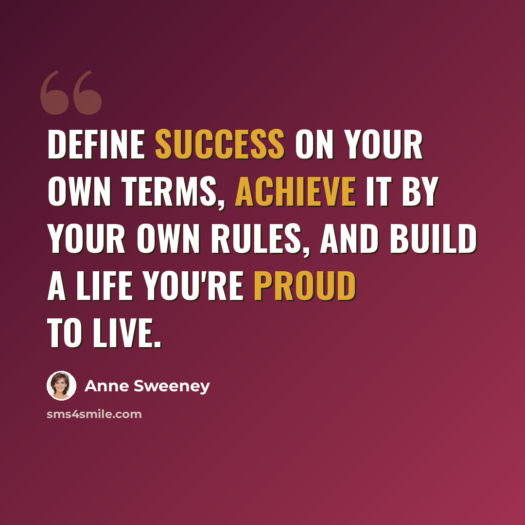 “Define success on your own terms, achieve it by your own rules, and build a life you're proud to live.” quote by Anne Sweeney