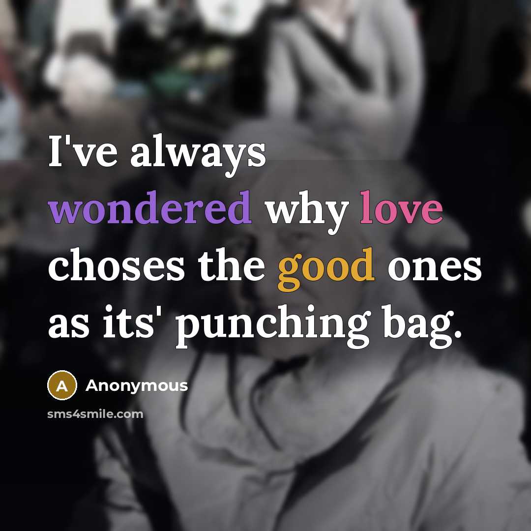 “I've always wondered why love choses the good ones as its' punching bag.” quote by Anonymous