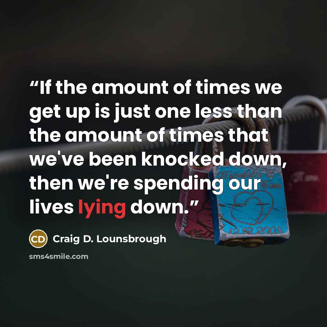 “If the amount of times we get up is just one less than the amount of times that we've been knocked down, then we're spending our lives lying down.” quote by Craig D. Lounsbrough