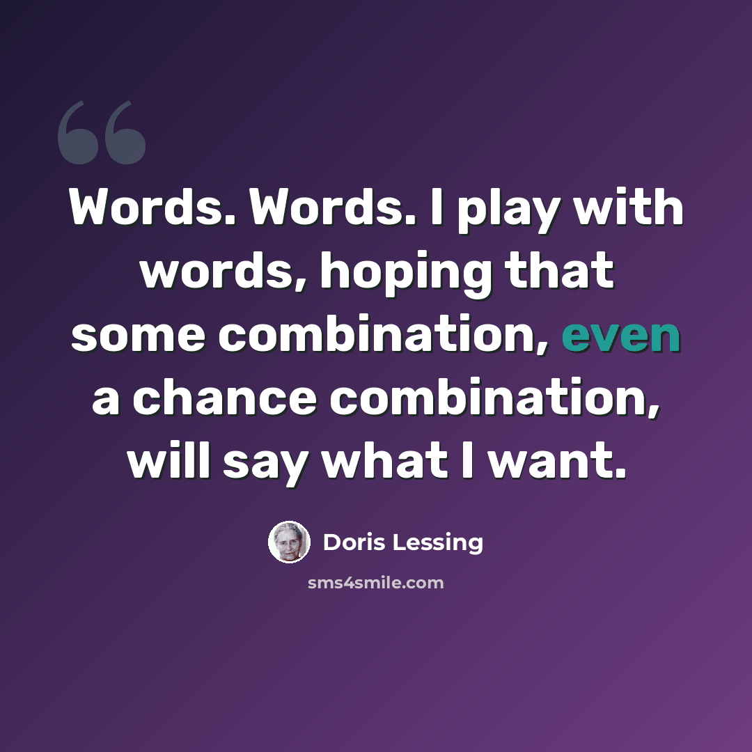 “Words. Words. I play with words, hoping that some combination, even a chance combination, will say what I want.” quote by Doris Lessing