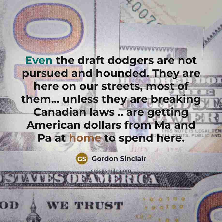 “Even the draft dodgers are not pursued and hounded. They are here on our streets, most of them... unless they are breaking Canadian laws .. are getting American dollars from Ma and Pa at home to spend here.” quote by Gordon Sinclair