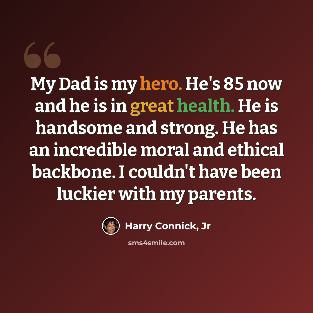 “My Dad is my hero. He's 85 now and he is in great health. He is handsome and strong. He has an incredible moral and ethical backbone. I couldn't have been luckier with my parents.” quote by Harry Connick, Jr