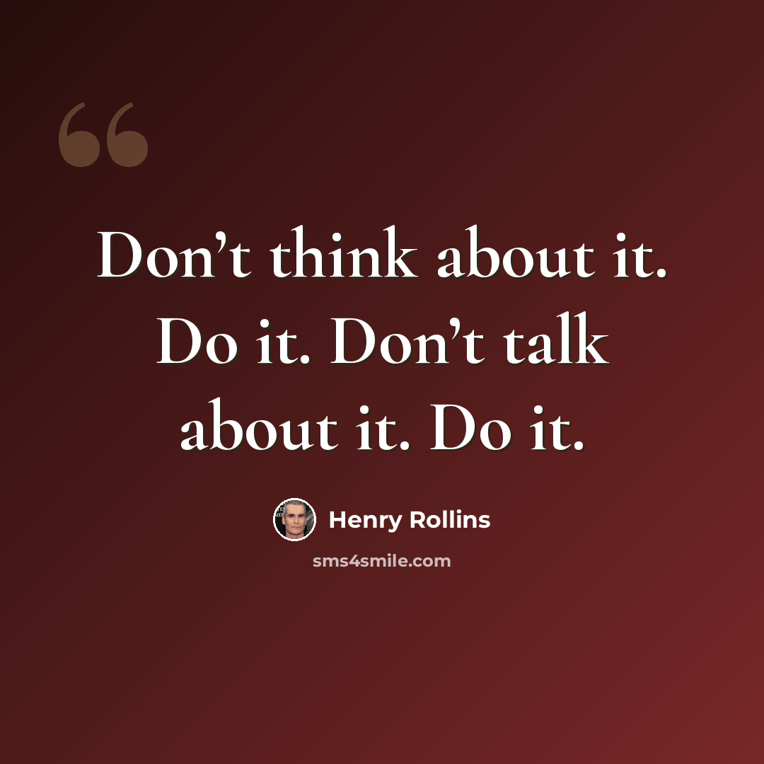 “Don’t think about it. Do it. Don’t talk about it. Do it.” quote by Henry Rollins