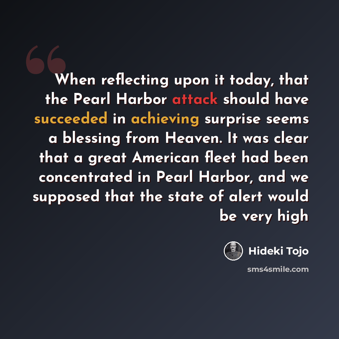 “When reflecting upon it today, that the Pearl Harbor attack should have succeeded in achieving surprise seems a blessing from Heaven. It was clear that a great American fleet had been concentrated in Pearl Harbor, and we supposed that the state of alert would be very high” quote by Hideki Tojo