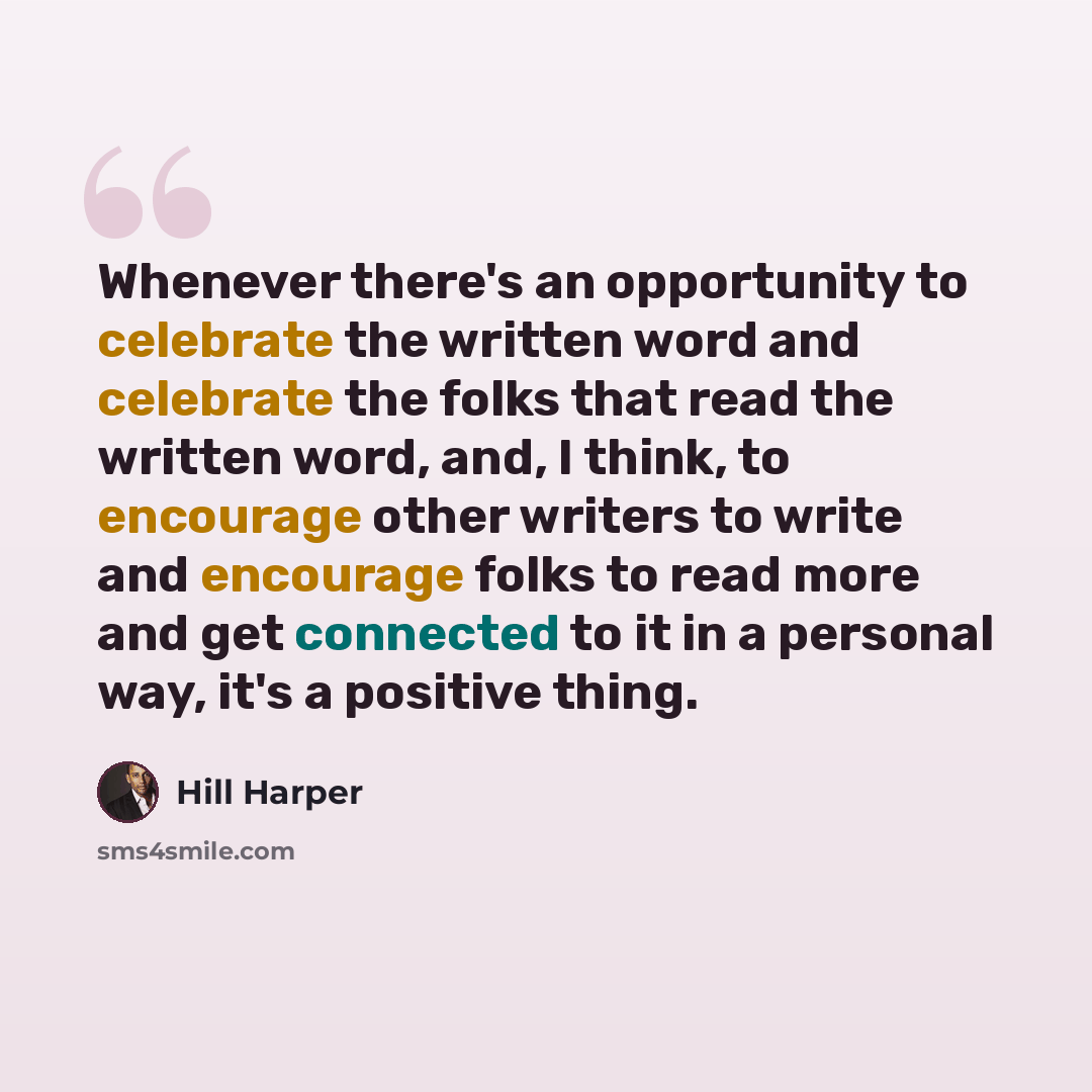 “Whenever there's an opportunity to celebrate the written word and celebrate the folks that read the written word, and, I think, to encourage other writers to write and encourage folks to read more and get connected to it in a personal way, it's a positive thing.” quote by Hill Harper