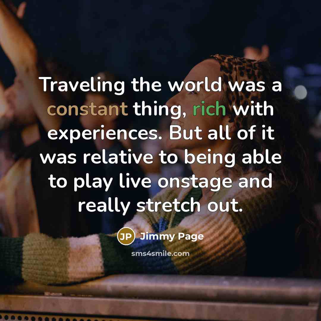 “Traveling the world was a constant thing, rich with experiences. But all of it was relative to being able to play live onstage and really stretch out.” quote by Jimmy Page