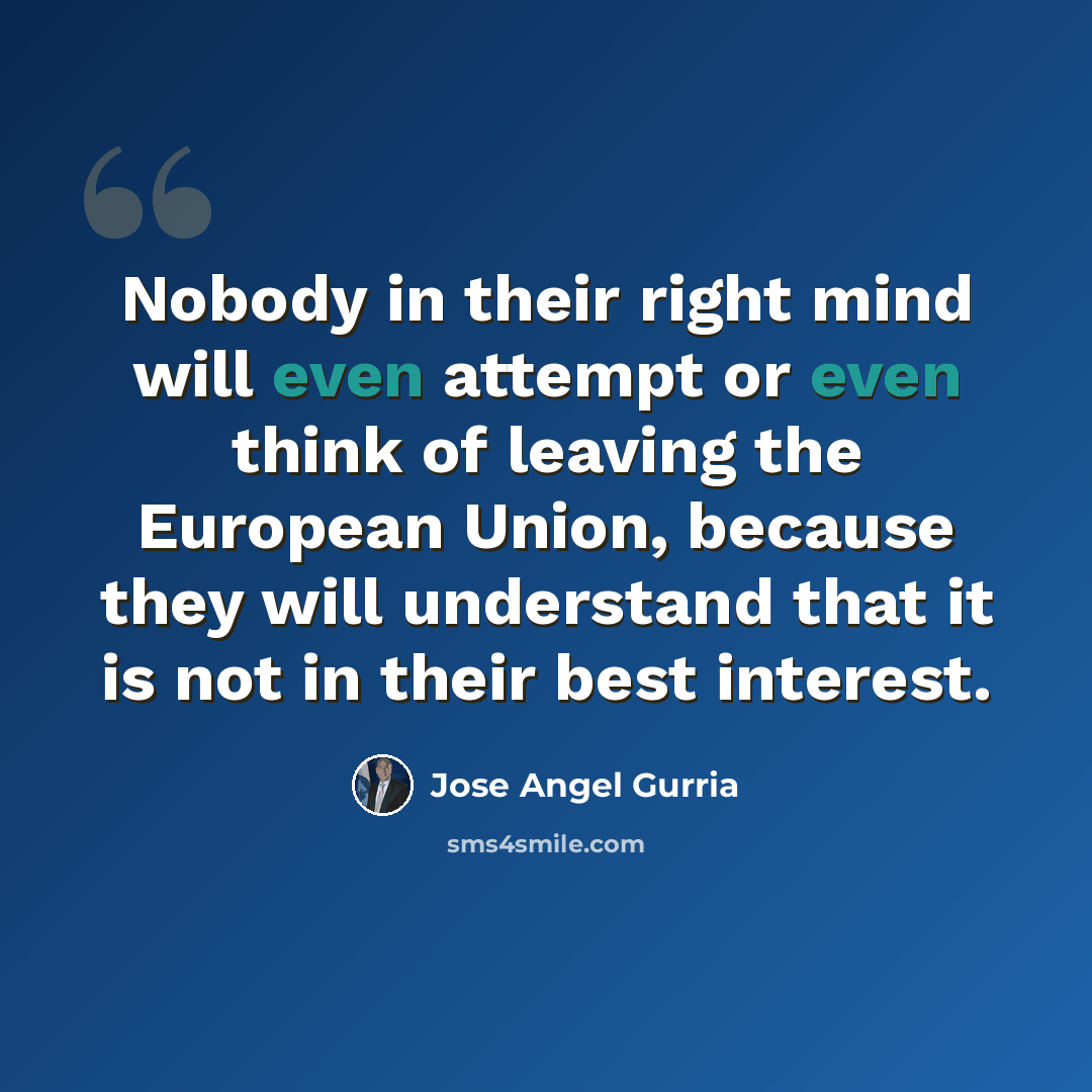 “Nobody in their right mind will even attempt or even think of leaving the European Union, because they will understand that it is not in their best interest.” quote by Jose Angel Gurria