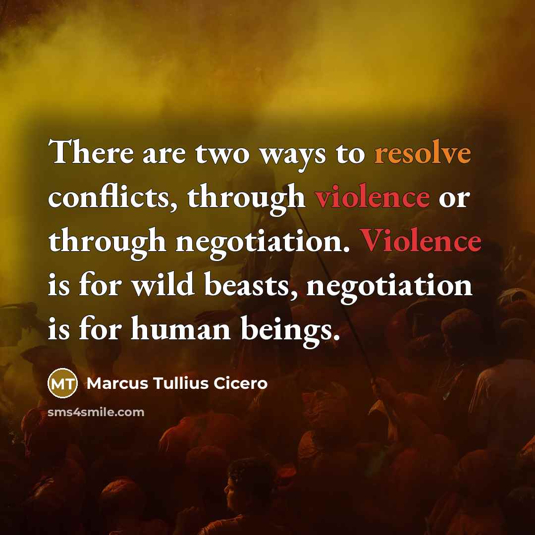 “There are two ways to resolve conflicts, through violence or through negotiation. Violence is for wild beasts, negotiation is for human beings.” quote by Marcus Tullius Cicero