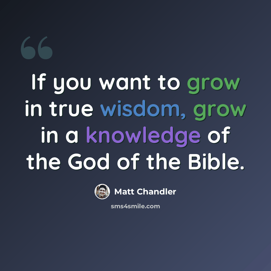 “If you want to grow in true wisdom, grow in a knowledge of the God of the Bible.” quote by Matt Chandler