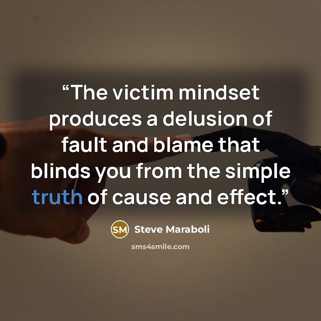 “The victim mindset produces a delusion of fault and blame that blinds you from the simple truth of cause and effect.” quote by Steve Maraboli