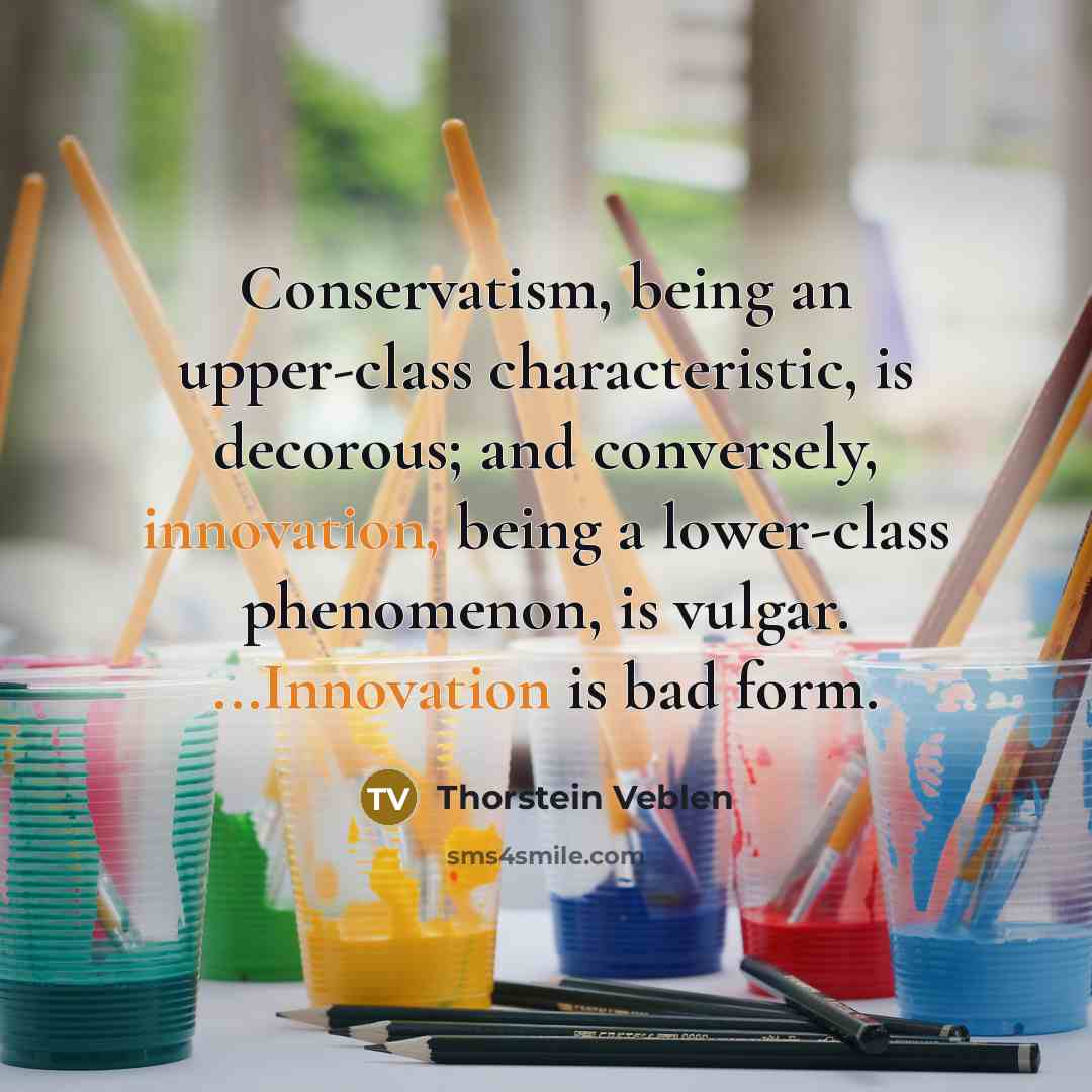 “Conservatism, being an upper-class characteristic, is decorous; and conversely, innovation, being a lower-class phenomenon, is vulgar. ...Innovation is bad form.” quote by Thorstein Veblen